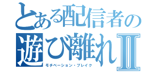 とある配信者の遊び離れⅡ（モチベーション・ブレイク）