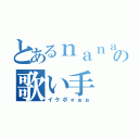 とあるｎａｎａの歌い手（イケボォぉぉ）