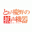 とある慶野の拡声機器（キラーマシン）