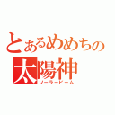 とあるめめちの太陽神（ソーラービーム）