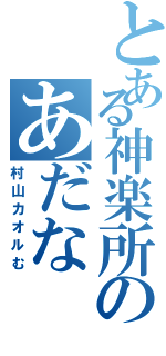 とある神楽所のあだな（村山カオルむ）