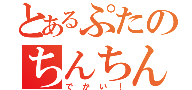 とあるぷたのちんちん（でかい！）