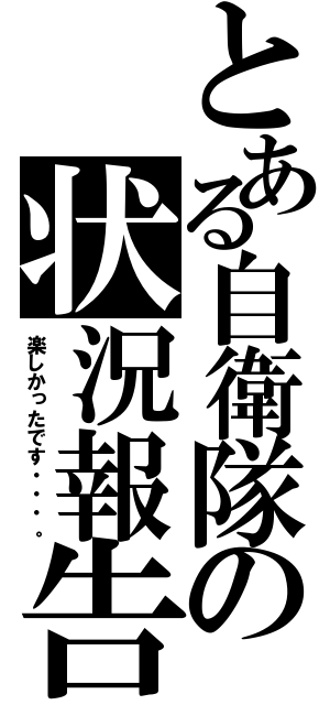 とある自衛隊の状況報告（楽しかったです・・・。）