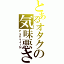 とあるオタクの気味悪さ（ＦｕＫｕＪｉＮ）