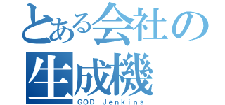 とある会社の生成機（ＧＯＤ Ｊｅｎｋｉｎｓ）