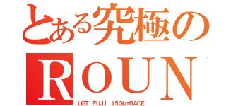 とある究極のＲＯＵＮＤ０１（ＵＧＴ ＦＵＪＩ １５０ｋｍＲＡＣＥ）