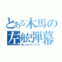 とある木馬の左舷弾幕（薄いよなにやってんの）