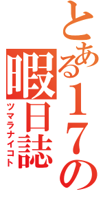 とある１７の暇日誌（ツマラナイコト）