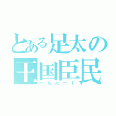 とある足太の王国臣民（ぺんたーず）