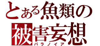 とある魚類の被害妄想（パラノイア）