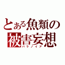 とある魚類の被害妄想（パラノイア）