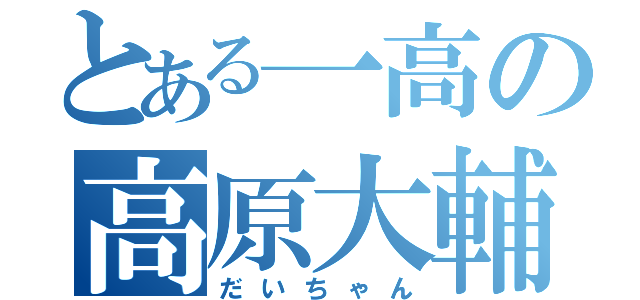 とある一高の高原大輔（だいちゃん）