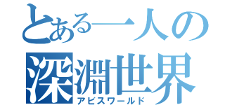 とある一人の深淵世界（アビスワールド）