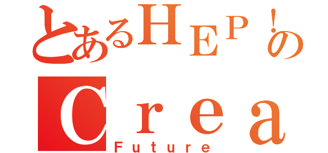 とあるＨＥＰ！のＣｒｅａｔｅ（Ｆｕｔｕｒｅ）