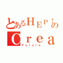 とあるＨＥＰ！のＣｒｅａｔｅ（Ｆｕｔｕｒｅ）