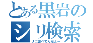 とある黒岩のシリ検索（ナニ調べてんだよ…）