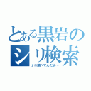 とある黒岩のシリ検索（ナニ調べてんだよ…）