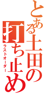 とある土田の打ち止め（ラストオーダー）