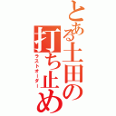 とある土田の打ち止め（ラストオーダー）