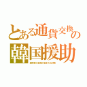 とある通貨交換の韓国援助（超巨額の血税が盗まれる詐欺）