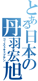 とある日本の丹羽宏旭（ゴーストキャプテン）