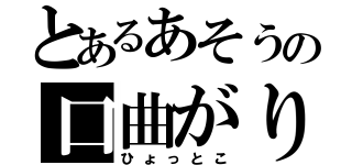 とあるあそうの口曲がり（ひょっとこ）