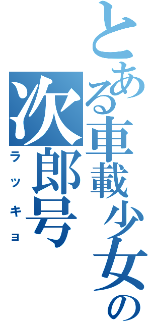 とある車載少女の次郎号（ラッキョ）