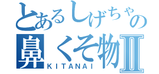 とあるしげちゃんの鼻くそ物語Ⅱ（ＫＩＴＡＮＡＩ）