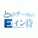 とあるチー坊のコイン待ち（コインちょーだい）