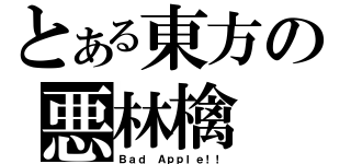 とある東方の悪林檎（Ｂａｄ Ａｐｐｌｅ！！）