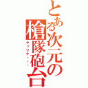 とある次元の槍隊砲台（ヤッツケ・・・）