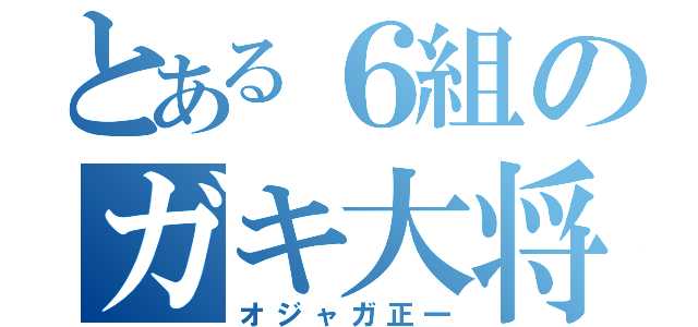 とある６組のガキ大将（オジャガ正一）