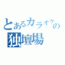 とあるカラオケの独壇場（）