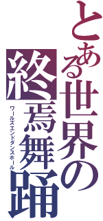 とある世界の終焉舞踊（ワールズエンドダンスホール）