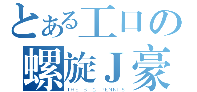 とある工口の螺旋Ｊ豪（ＴＨＥ ＢＩＧ ＰＥＮＮＩＳ）