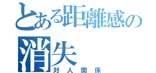 とある距離感の消失（対人関係）