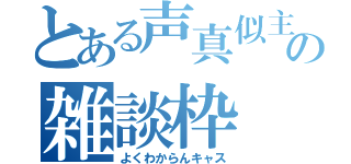 とある声真似主の雑談枠（よくわからんキャス）