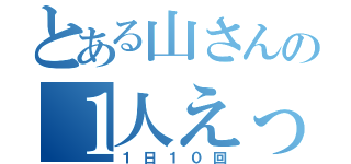 とある山さんの１人えっち（１日１０回）