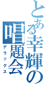 とある幸輝の唱題会（デラックス）