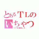 とあるＴＬのいちゃつき（リア充爆発しろ）