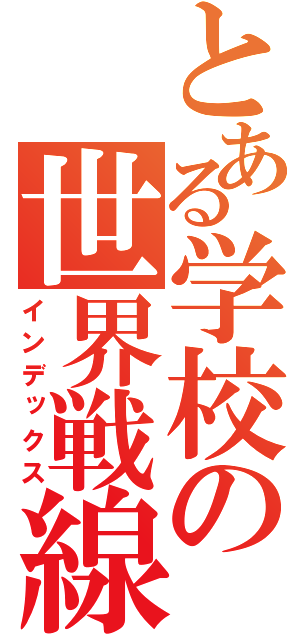 とある学校の世界戦線（インデックス）