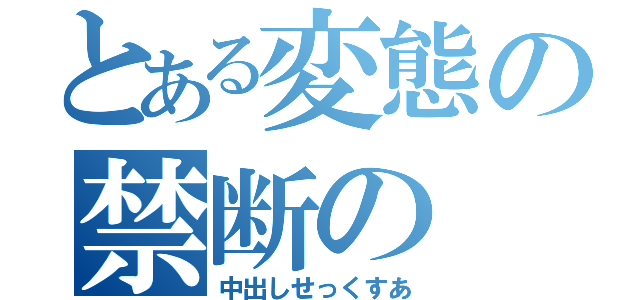 とある変態の禁断の（中出しせっくすあ）