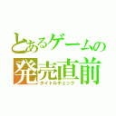 とあるゲームの発売直前（タイトルチェック）