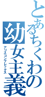 とあるちくわの幼女主義（アリスコンプレックス）