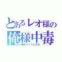 とあるレオ様の俺様中毒（俺のペットになれ）