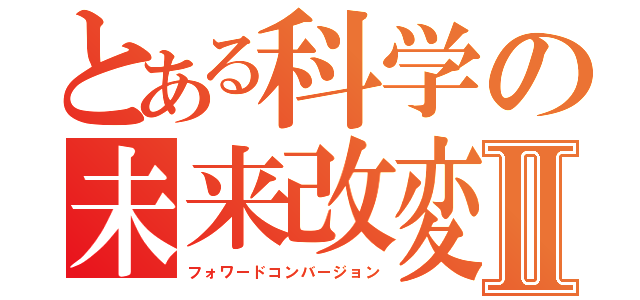 とある科学の未来改変Ⅱ（フォワードコンバージョン）