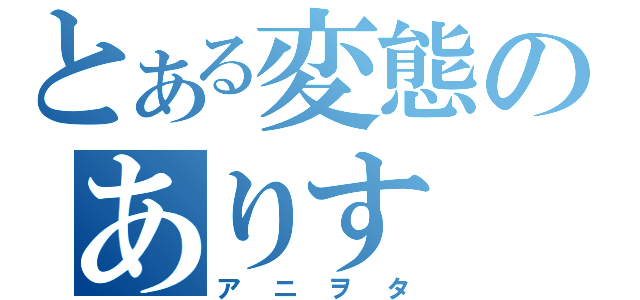 とある変態のありす（アニヲタ）