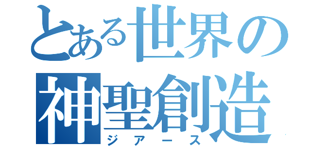 とある世界の神聖創造物（ジアース）