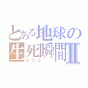 とある地球の生死瞬間Ⅱ（ＳＯＳ~~）