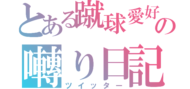 とある蹴球愛好家の囀り日記（ツイッター）